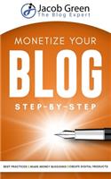 Monetize Your Blog Step-By-Step: Learn How To Make Money Blogging. Leverage Digital Marketing Best Practices And Create Digital Products To Profit From Your Blog