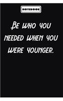 Be who you needed when you were younger.