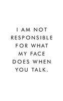 I Am Not Responsible For What My Face Does When You Talk.