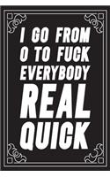 I go from 0 to fuck everybody real quick