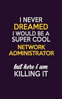 I Never Dreamed I Would Be A Super cool Network Administrator But Here I Am Killing It: Career journal, notebook and writing journal for encouraging men, women and kids. A framework for building your career.