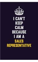 I Can't Keep Calm Because I Am A Sales Representative