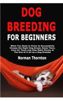 Dog Breeding for Beginners: What You Need to Know to Successfully Choose the Right Dog Breed, Raise Them, Care for Them and Also Make Money at The End of it All as a Dog Breede