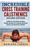 INCREDIBLE CROSS TRAiNING CALISTHENICS SECOND EDITION: ACCOMPLISH YOUR DREAMS AND GOALS TRAINING ANYWHERE WiTH AMAZING BODYWEIGHT EXERCISES AND BODYWEIGHT WORKOUTS