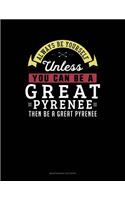 Always Be Yourself Unless You Can Be a Great Pyrenee Then Be a Great Pyrenee