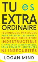 Tu Es Extraordinaire: Techniques Pratiques pour Détruire les Doutes, Bâtir une Confiance Indestructible et Vivre une Vie Exceptionnelle, Sans Pensées Limitantes ni Insécu(Améliore-Toi Maintenant)