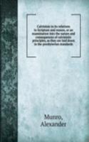 Calvinism in its relations to Scripture and reason, or an examination into the nature and consequences of calvinistic principles, as they are laid down in the presbyterian standards