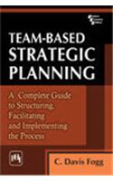 Team – Based Strategic Planning : A Complete Guide To Structuring, Facilitating And Implementing The Process