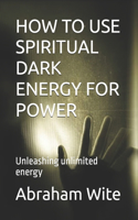 How to Use Spiritual Dark Energy for Power: Unleashing unlimited energy