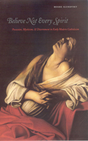 Believe Not Every Spirit: Possession, Mysticism, & Discernment in Early Modern Catholicism: Possession, Mysticism, &amp; Discernment in Early Modern Catholicism