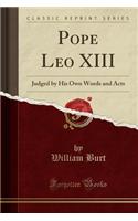 Pope Leo XIII: Judged by His Own Words and Acts (Classic Reprint)