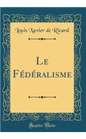 Le Fédéralisme (Classic Reprint)