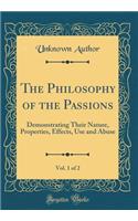 The Philosophy of the Passions, Vol. 1 of 2: Demonstrating Their Nature, Properties, Effects, Use and Abuse (Classic Reprint)