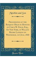 Proceedings at the Banquet Held in Honour of Cyrus W. Field, Esq., Of New York, in Willis's Rooms London on Wednesday, 1st July, 1868 (Classic Reprint)