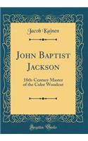 John Baptist Jackson: 18th-Century Master of the Color Woodcut (Classic Reprint)