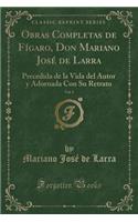 Obras Completas de Fígaro, Don Mariano José de Larra, Vol. 1: Precedida de la Vida del Autor Y Adornada Con Su Retrato (Classic Reprint)