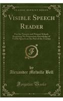 Visible Speech Reader: For the Nursery and Primary School; Requiring No Preparatory Knowledge of Visible Speech on the Part of the Teacher (Classic Reprint)