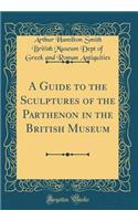 A Guide to the Sculptures of the Parthenon in the British Museum (Classic Reprint)