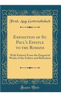 Exposition of St. Paul's Epistle to the Romans: With Extracts from the Exegetical Works of the Fathers and Reformers (Classic Reprint): With Extracts from the Exegetical Works of the Fathers and Reformers (Classic Reprint)