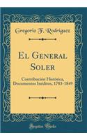 El General Soler: Contribuciï¿½n Histï¿½rica, Documentos Inï¿½ditos, 1783-1849 (Classic Reprint)