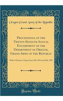 Proceedings of the Twenty-Seventh Annual Encampment of the Department of Oregon, Grand Army of the Republic: Held at Newport, Oregon June 24th, 25th and 26th, 1908 (Classic Reprint)