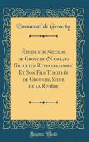 Ã?tude Sur Nicolas de Grouchy (Nicolaus Gruchius Rothomagensis) Et Son Fils TimothÃ©e de Grouchy, Sieur de la RiviÃ¨re (Classic Reprint)