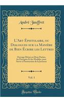 L'Art Ã?pistolaire, Ou Dialogues Sur La ManiÃ¨re de Bien Ã?crire Les Lettres, Vol. 1: Ouvrage DivisÃ© En Deux Parties, Les PrÃ©ceptes Et Les ModÃ¨les, Pour Servir Ã? l'Instruction de la Jeunesse (Classic Reprint)