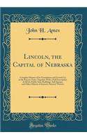 Lincoln, the Capital of Nebraska: Complete History of Its Foundation and Growth Up to the Present Time, Together with a Full Description of All the Public State Buildings, Salt Springs, and Other Matters of Interest, Situated Thereat (Classic Repri