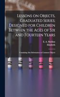 Lessons on Objects, Graduated Series; Designed for Children Between the Ages of Six and Fourteen Years: Containing Also Information on Common Objects