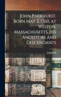 John Parkhurst, Born May 2, 1760, at Weston, Massachusetts, his Ancestors and Descendants