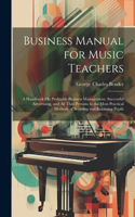 Business Manual for Music Teachers: A Handbook On Profitable Business Management, Successful Advertising, and All That Pertains to the Most Practical Methods of Securing and Retaining 