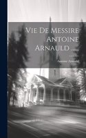 Vie De Messire Antoine Arnauld ......
