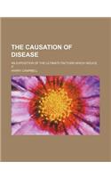 The Causation of Disease; An Exposition of the Ultimate Factors Which Induce It