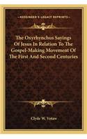 The Oxyrhynchus Sayings Of Jesus In Relation To The Gospel-Making Movement Of The First And Second Centuries
