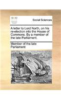 A Letter to Lord North, on His Re-Election Into the House of Commons. by a Member of the Late Parliament.