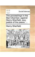 Proceedings in the Star-Chamber, Against Henry Sherfield, Esq; Justice of the Peace, ...