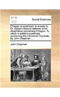 Phlegon Re-Examined: In Answer to Dr. Sykes's Second Defense of His Dissertation Concerning Phlegon. to Which Is Added a PostScript, Concerning the Chronicon Paschale. b