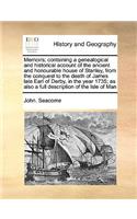 Memoirs; containing a genealogical and historical account of the ancient and honourable house of Stanley, from the conquest to the death of James late Earl of Derby, in the year 1735; as also a full description of the Isle of Man