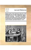 Select Trials at the Sessions-House in the Old-Bailey, for Murder, Robberies, Rapes, Sodomy, Coining, ... to Which Are Added, Genuine Accounts of the Lives, Behaviour, Confessions and Dying Speeches of the Most Eminent Convicts Volume 1 of 4