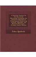 A Practical Treatise on the Use of the Microscope: Including the Different Methods of Preparing and Examining Animal, Vegetable, and Mineral Structu
