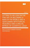 Letters to His Son on the Fine Art of Becoming a Man of the World and a Gentleman. with Topical Headings and a Special Introd. by Oliver H.G. Leigh Volume 2