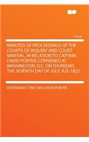 Minutes of Proceedings of the Courts of Inquiry and Court Martial, in Relation to Captain David Porter; Convened at Washington, D.C. on Thursday, the Seventh Day of July, A.D. 1825