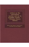 Letters on the Colonization Society; And on Its Probable Results; - Primary Source Edition