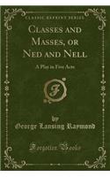 Classes and Masses, or Ned and Nell: A Play in Five Acts (Classic Reprint): A Play in Five Acts (Classic Reprint)