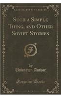 Such a Simple Thing, and Other Soviet Stories (Classic Reprint)