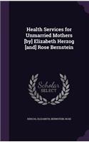 Health Services for Unmarried Mothers [by] Elizabeth Herzog [and] Rose Bernstein