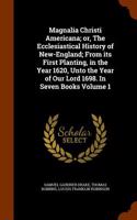 Magnalia Christi Americana; Or, the Ecclesiastical History of New-England; From Its First Planting, in the Year 1620, Unto the Year of Our Lord 1698. in Seven Books Volume 1
