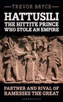 Hattusili, the Hittite Prince Who Stole an Empire: Partner and Rival of Ramesses the Great