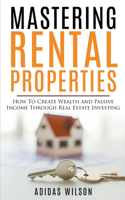 Mastering Rental Properties - How to Create Wealth and Passive Income Through Real Estate Investing