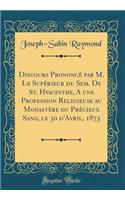 Discours Prononcé Par M. Le Supérieur Du Sem. de St. Hyacinthe, a Une Profession Religieuse Au Monastère Du Précieux Sang, Le 30 d'Avril, 1873 (Classic Reprint)